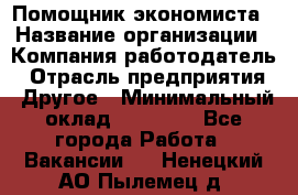 Помощник экономиста › Название организации ­ Компания-работодатель › Отрасль предприятия ­ Другое › Минимальный оклад ­ 20 000 - Все города Работа » Вакансии   . Ненецкий АО,Пылемец д.